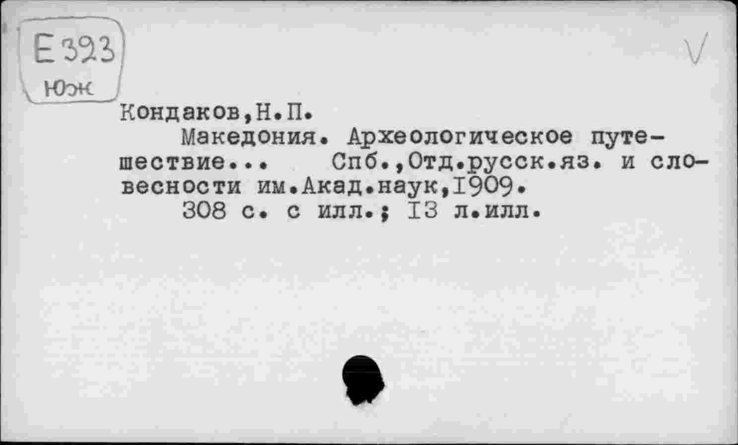 ﻿E52Î	V
юж 'Кондаков,Н.П. Македония. Археологическое путешествие... Спб.»Отд.русск.яз. и словесности им.Акад.наук,1909. 308 с. с илл.; 13 л.илл.